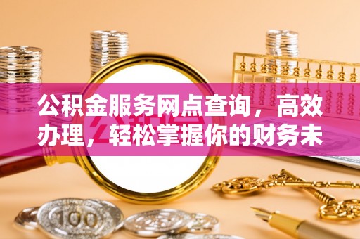 北投公积金服务网点查询，高效办理，轻松掌握你的财务未来