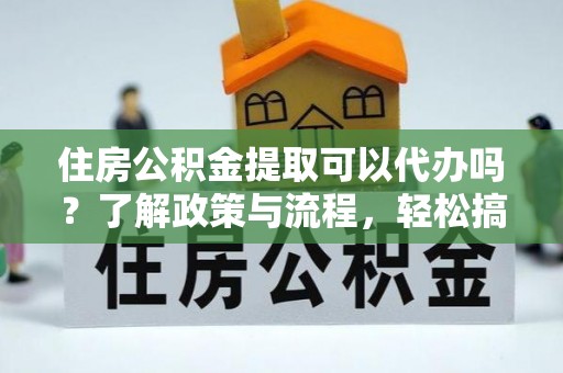北投住房公积金提取可以代办吗？了解政策与流程，轻松搞定公积金提取