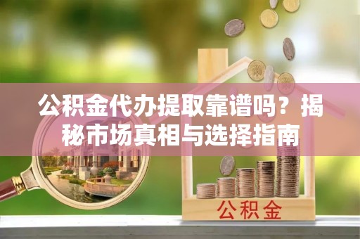 北投公积金代办提取靠谱吗？揭秘市场真相与选择指南