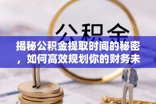 北投揭秘公积金提取时间的秘密，如何高效规划你的财务未来