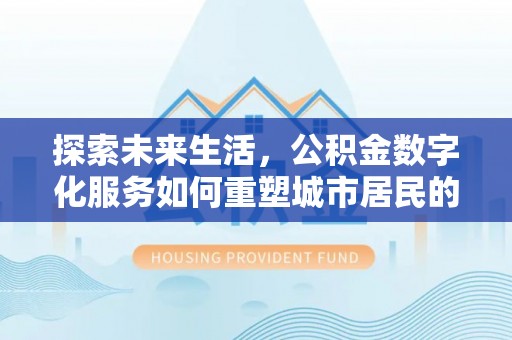 北投探索未来生活，公积金数字化服务如何重塑城市居民的便利体验