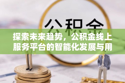 北投探索未来趋势，公积金线上服务平台的智能化发展与用户便利性提升