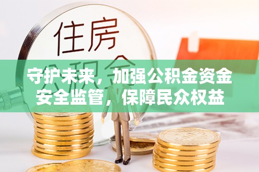 北投守护未来，加强公积金资金安全监管，保障民众权益
