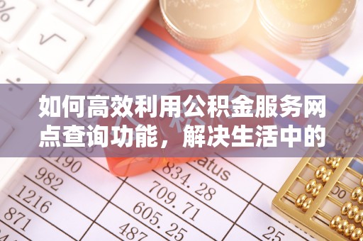 北投如何高效利用公积金服务网点查询功能，解决生活中的资金难题