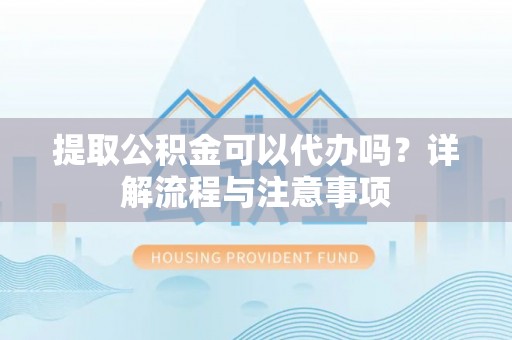 北投提取公积金可以代办吗？详解流程与注意事项