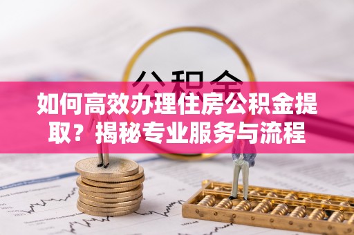 北投如何高效办理住房公积金提取？揭秘专业服务与流程