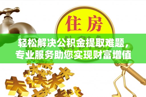 北投轻松解决公积金提取难题，专业服务助您实现财富增值——代办公积金提取