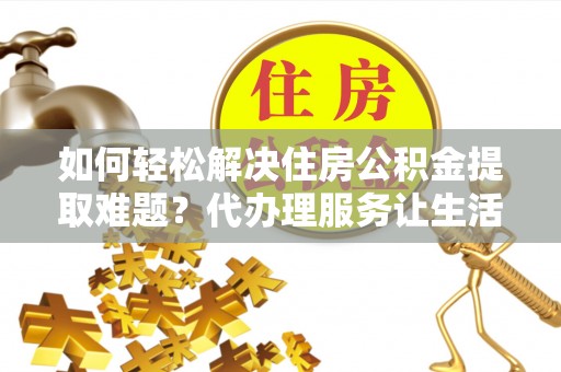 北投如何轻松解决住房公积金提取难题？代办理服务让生活更简单