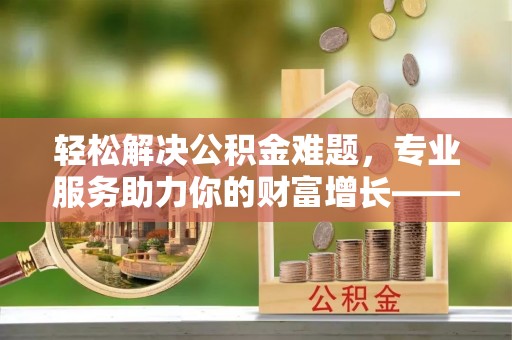 北投轻松解决公积金难题，专业服务助力你的财富增长——代办公积金提取