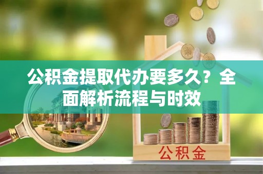 北投公积金提取代办要多久？全面解析流程与时效