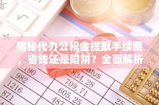 北投揭秘代办公积金提取手续费，省钱还是陷阱？全面解析与避坑指南