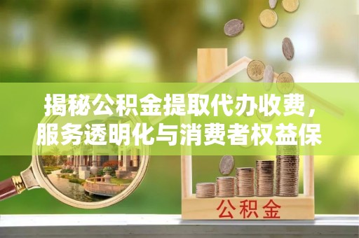 北投揭秘公积金提取代办收费，服务透明化与消费者权益保障