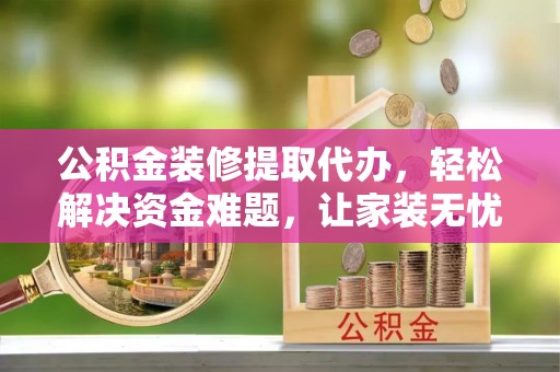 北投公积金装修提取代办，轻松解决资金难题，让家装无忧