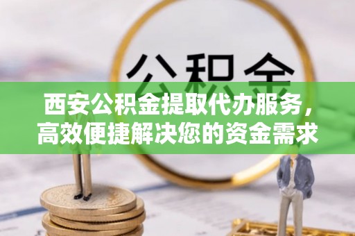 北投西安公积金提取代办服务，高效便捷解决您的资金需求