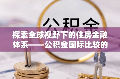 北投探索全球视野下的住房金融体系——公积金国际比较的深度解析