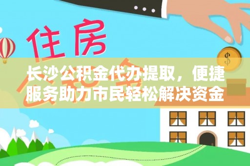 北投长沙公积金代办提取，便捷服务助力市民轻松解决资金需求