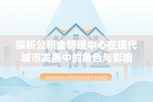 北投探析公积金管理中心在现代城市发展中的角色与影响
