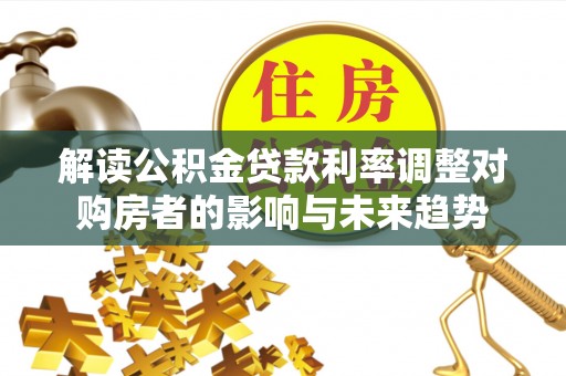北投解读公积金贷款利率调整对购房者的影响与未来趋势
