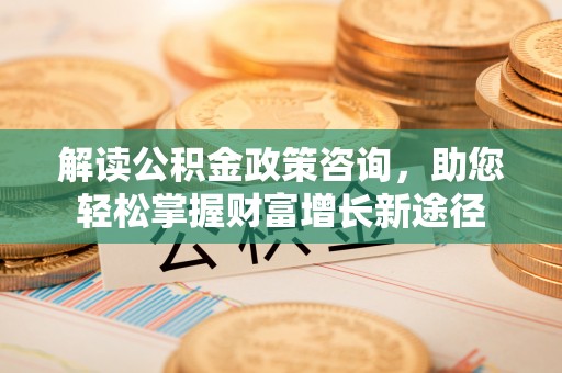 北投解读公积金政策咨询，助您轻松掌握财富增长新途径