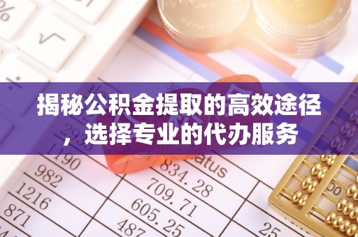 北投揭秘公积金提取的高效途径，选择专业的代办服务