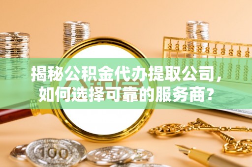 北投揭秘公积金代办提取公司，如何选择可靠的服务商？