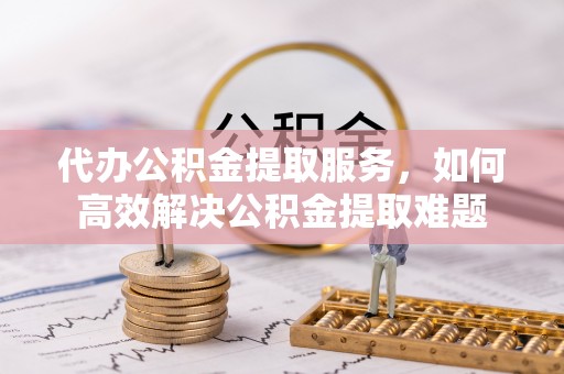 北投代办公积金提取服务，如何高效解决公积金提取难题
