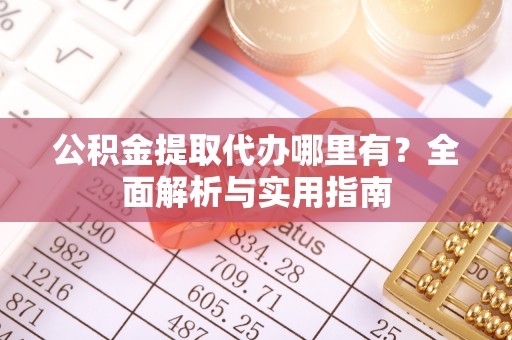北投公积金提取代办哪里有？全面解析与实用指南