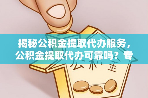 北投揭秘公积金提取代办服务，公积金提取代办可靠吗？专业解析与实用指南