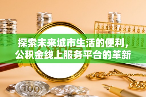 北投探索未来城市生活的便利，公积金线上服务平台的革新与机遇