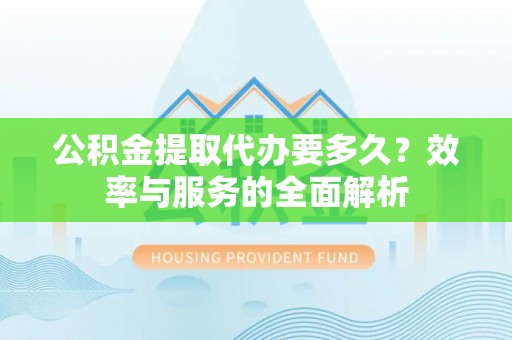 北投公积金提取代办要多久？效率与服务的全面解析