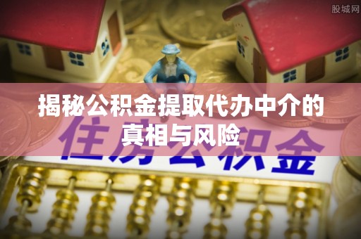 北投揭秘公积金提取代办中介的真相与风险