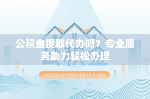 北投公积金提取代办吗？专业服务助力轻松办理