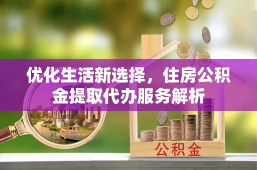 北投优化生活新选择，住房公积金提取代办服务解析