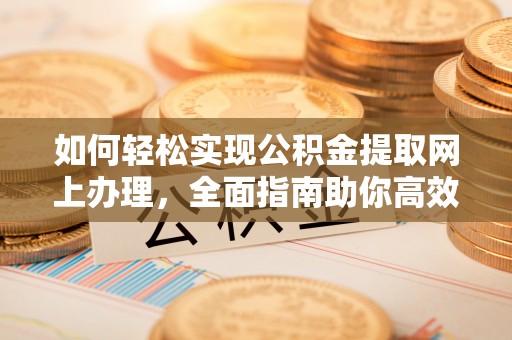 北投如何轻松实现公积金提取网上办理，全面指南助你高效完成