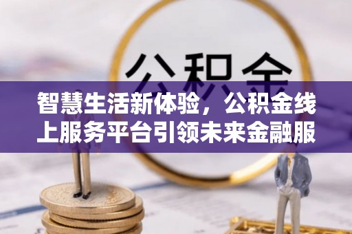 北投智慧生活新体验，公积金线上服务平台引领未来金融服务