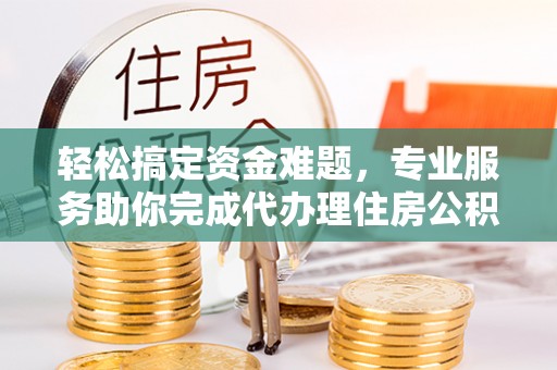 北投轻松搞定资金难题，专业服务助你完成代办理住房公积金提取