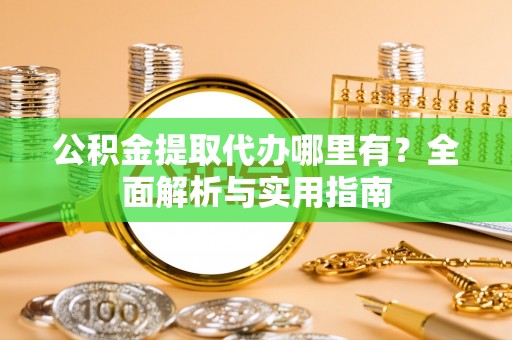 北投公积金提取代办哪里有？全面解析与实用指南