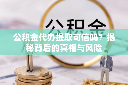 北投公积金代办提取可信吗？揭秘背后的真相与风险