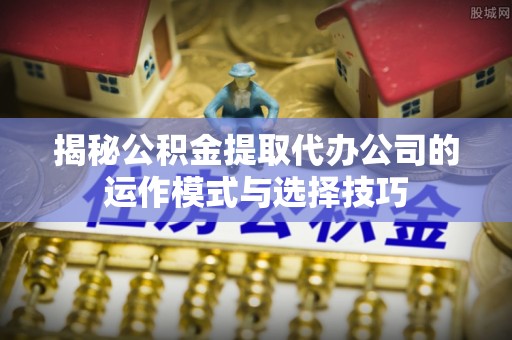 北投揭秘公积金提取代办公司的运作模式与选择技巧