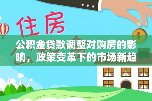 北投公积金贷款调整对购房的影响，政策变革下的市场新趋势