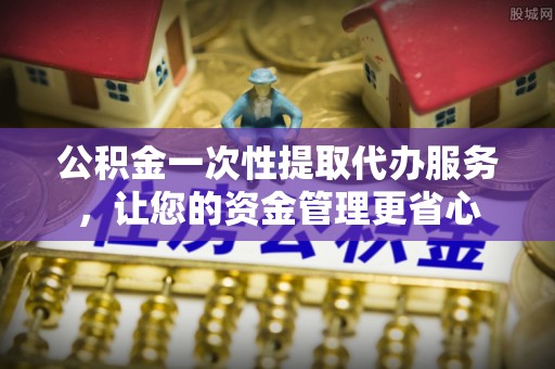 北投公积金一次性提取代办服务，让您的资金管理更省心