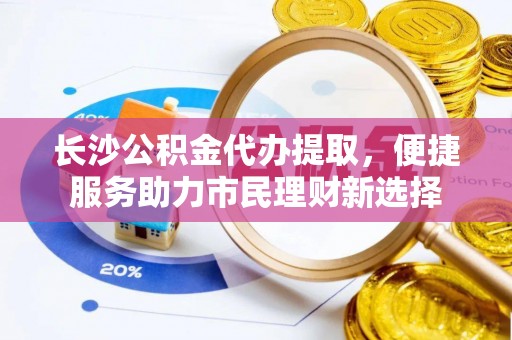 北投长沙公积金代办提取，便捷服务助力市民理财新选择