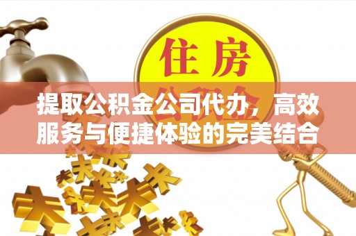 北投提取公积金公司代办，高效服务与便捷体验的完美结合