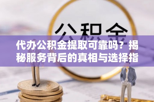 北投代办公积金提取可靠吗？揭秘服务背后的真相与选择指南