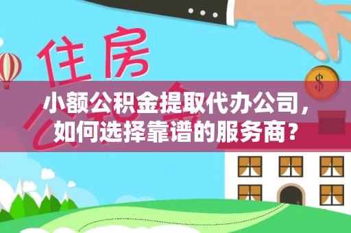 北投小额公积金提取代办公司，如何选择靠谱的服务商？