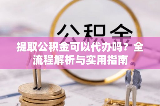 北投提取公积金可以代办吗？全流程解析与实用指南