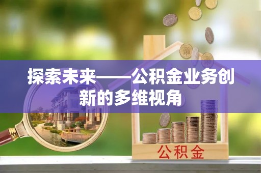 北投探索未来——公积金业务创新的多维视角