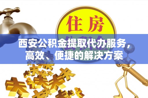 北投西安公积金提取代办服务，高效、便捷的解决方案
