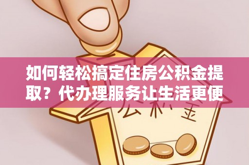 北投如何轻松搞定住房公积金提取？代办理服务让生活更便捷！
