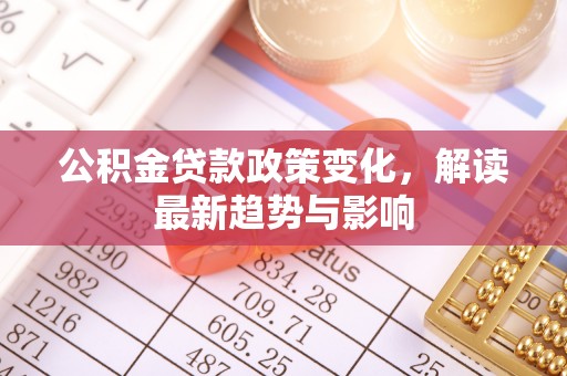 北投公积金贷款政策变化，解读最新趋势与影响